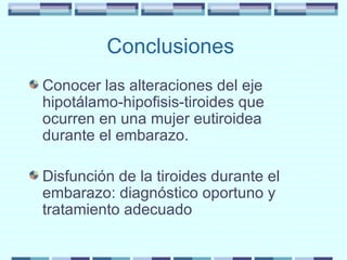 Conclusiones  Conocer las alteraciones del eje hipotálamo-hipofisis-tiroides que ocurren en una mujer eutiroidea durante el embarazo. Disfunción de la tiroides durante el embarazo: diagnóstico oportuno y tratamiento adecuado 