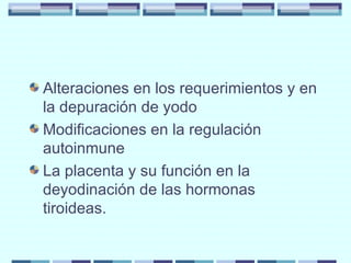 Alteraciones en los requerimientos y en la depuración de yodo Modificaciones en la regulación autoinmune La placenta y su función en la deyodinación de las hormonas tiroideas. 