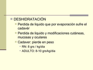 DESHIDRATACIÓN Perdida de liquido que por evaporación sufre el cadavér Perdida de liquido y modificaciones cutáneas, mucosas y oculares Cadaver: pierde en peso RN: 8 grs / kg/dia ADULTO: 8-10 grs/kg/dia 