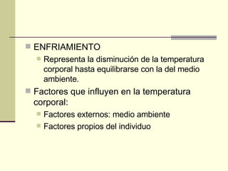 ENFRIAMIENTO Representa la disminución de la temperatura corporal hasta equilibrarse con la del medio ambiente. Factores que influyen en la temperatura corporal: Factores externos: medio ambiente Factores propios del individuo 