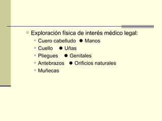 Exploración física de interés médico legal:  Cuero cabelludo     Manos  Cuello       Uñas  Pliegues       Genitales  Antebrazos      Orificios naturales  Muñecas  