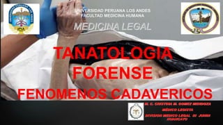 MEDICINA LEGAL
M. C. CRISTINA M. GOMEZ MENDOZA
MÉDICO LEGISTA
DIVISION MEDICO LEGAL III JUNIN
HUANCAYO
TANATOLOGIA
FORENSE
FENOMENOS CADAVERICOS
UNIVERSIDAD PERUANA LOS ANDES
FACULTAD MEDICINA HUMANA
 