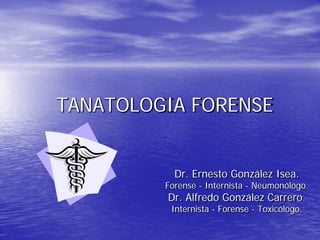TANATOLOGIA FORENSE


           Dr. Ernesto González Isea.
         Forense - Internista - Neumonólogo.
         Dr. Alfredo González Carrero.
          Internista - Forense - Toxicólogo.
 