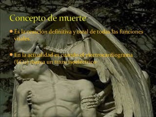 Es la cesación definitiva y total de todas las funciones
vitales.
En la actualidad es cuando el electrocardiograma
(ECG) marca un trazo isoeléctrico
 