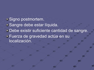 Signo postmortem.  Sangre debe estar líquida.  Debe existir suficiente cantidad de sangre.  Fuerza de gravedad actúa en su localización.  