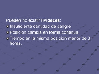 Pueden no existir  livideces :  Insuficiente cantidad de sangre  Posición cambia en forma continua.  Tiempo en la misma posición menor de 3 horas.  