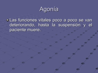Agonía Las funciones vitales poco a poco se van deteriorando, hasta la suspensión y el paciente muere. 