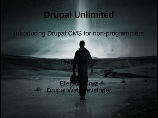 Drupal Unlimited
Introducing Drupal CMS for non-programmers
Prepared by:
Eleison Cruz
Drupal Web Developer
 