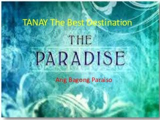 TANAY The Best Destination
Ang Bagong Paraiso
 