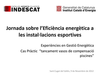 Jornada sobre l’Eficiència energètica a
     les instal·lacions esportives
                   Experiències en Gestió Energètica
      Cas Pràctic “tancament vasos de compensació
                                           piscines”


                        Sant Cugat del Vallès, 9 de Novembre de 2012
 