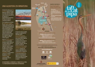 València
Tancat
de la Pipa
Pista de Silla
V-31
C
V
-
5
0
0
C
V
-
5
0
0
Puerto de
Catarroja
OS INVITAMOS A CONOCER EL TANCAT DE LA PIPA
Y A PARTICIPAR EN NUESTRAS ACTIVIDADES
UNA ALBUFERA EN MINIATURA
El Tancat de la Pipa es un Área
de Reserva dentro del Parque
Natural de l’Albufera, ubicada
en la orilla norte de la laguna,
entre el final del canal del Port
de Catarroja y la
desembocadura del barranco
del Poyo, en el término
municipal de València.
Es el resultado de un proceso
de restauración ecológica
llevado a cabo en 2007 por la
Confederación Hidrográfica del
Júcar: 40 hectáreas de arrozal
fueron transformadas en un
conjunto de hábitats de agua
dulce que funcionan como
reserva de biodiversidad
gracias al proceso de mejora
de la calidad del agua que
tiene lugar en sus filtros
verdes y lagunas.
Este es un espacio abierto al
público y a la comunidad
educativa, puedes visitarlo por
tu cuenta o dejarte guiar, te
explicaremos cómo la
vegetación mejora la calidad
del agua y la fauna que se
beneficia de ello. Si quieres
ayudar a cuidarlo puedes
participaren nuestros
voluntariados y, si te animas a
participar en nuestros
proyectos de ciencia
ciudadana, juntos
conoceremos mejor su
biodiversidad.
El Tancat de la Pipa es posible
gracias a la colaboración de
diferentes actores.
Acció Ecologista-Agró y
SEO/BirdLife gestionamos el
día a día del Tancat, seguimos
su fauna y flora y nos
ocupamos de las acciones de
sensibilización, educación
ambiental y difusión. Todo ello
gracias a acuerdos de
Custodia del Territorio con la
Confederación Hidrográfica
del Júcar, propietaria del
espacio y responsable de su
mantenimiento y al apoyo del
Ayuntamiento de València.
La Universitat Politècnica de
València y la Universitat de
València se ocupan de estudiar
los procesos ecológicos de
la reserva.
Tancat de la Pipa
@tancatdelapipa
@tancatdelapipa
Lago de l’Albufera
HORARIO
INVIERNO (octubre a febrero ambos inclusive)
Mañanas: martes a viernes de 10 a 14 h
Sábado y domingo de 11 a 15 h
Tardes: viernes de 15 a 19 h
Fines de semana de enero y días festivos cerrado
VERANO (marzo a septiembre ambos inclusive)
Mañanas: martes a domingo de 10 a 14 h
Tardes: viernes de 16 a 20 h
Fines de semana de agosto y días festivos cerrado
Contacta con nosotros para concertar tu hora de visita,
y para cualquier otra cuestión:
608 746 865 / visitas@tancatdelapipa.net
www.tancatdelapipa.net
QUIERO VISITARLO…
Usa el transporte público:
combina L-25 de EMT y barca
para venir al Tancat de la Pipa
■ Visita gratuita.
■ Las visitas deben ser
concertadas con antelación,
tanto si son guiadas como por
libre.
■ Capacidad máxima de acogida:
55 personas.
■ Acceso recomendado: en barca
desde cualquiera de los puertos
del parque, en bicicleta o a pie.
EMT
EMT
EMT
El Saler
Gola
de Pujol
Catarroja
Silla
Sollana
El Palmar
8
 