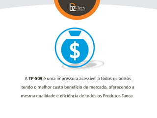 A TP-509 é uma impressora acessível a todos os bolsos
tendo o melhor custo benefício de mercado, oferecendo a
mesma qualidade e eficiência de todos os Produtos Tanca.
 