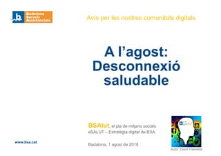 BSAlut, el pla de mitjans socials
eSALUT – Estratègia digital de BSA
Badalona, 1 agost de 2018
Avís per les nostres comunitats digitals
A l’agost:
Desconnexió
saludable
www.bsa.cat
Autor: David Fresneda
 