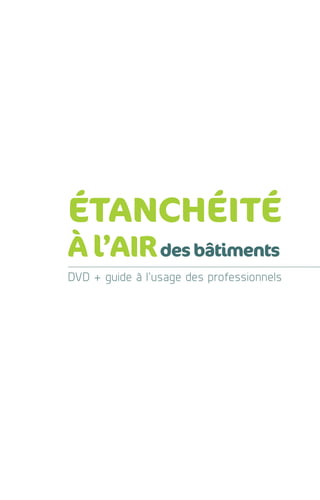 DVD + guide à l’usage des professionnels
des bâtiments
ÉTANCHÉITÉ
À l’AIR
 