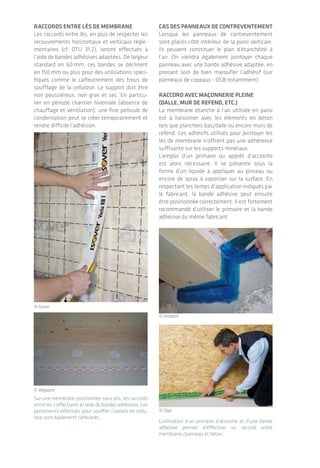 |De l’importance d’une bonne mise en œuvre
L’étanchéité à l'air des bâtiments 2928
D’autres produits de collage spécifiques pour
l’étanchéité à l’air (cordon de mastic, colle
élastique) existent, présentés sous forme de
cartouche­. Bien que le produit lui-même soit
performant, il faudra apporter un soin parti­
culier à la mise en œuvre de cette solution pour
éviter toute discontinuité.
Raccord lisse basse bois et dalle béton
La jonction à ce point entre bois et béton étant
particulièrementsensiblepuisquelesmatériaux­
vont travailler différemment pendant­toute
la vie du bâtiment, il est préconisé de réaliser
deux barrières d’étanchéité à l’air.
• Une première en raccordant la membrane
intérieure ou le panneau constituant le plan
d’étanchéité à l’air à la dalle ou surbot en
béton (selon préconisations ci-dessus) ;
• Une seconde en venant positionner une
barrière­sous la lisse basse en bois, en
complément­de la membrane anticapillaire, à
l’aide d’un double joint mousse précomprimée
imprégnée de résines synthétiques, de joints
profilés toriques en EPDM, ou encore de
cordons­autocollants en caoutchouc butyle*.
*Les noms génériques de produits sont issus de la documen-
tation Mininfil du CETE de Lyon.
Une barrière d’étanchéité à l’air doit être positionnée
entre deux matériaux tels que bois et béton.
L’utilisation d’une colle spécifique permet également
les raccords sur supports minéraux.
© Isover
© Wigwam
Raccords entre lés de membrane
Les raccords entre lés, en plus de respecter les
recouvrements horizontaux et verticaux régle-
mentaires (cf. DTU 31.2), seront effectués à
l’aide de bandes adhésives adaptées. De largeur
standard en 60 mm, ces bandes se déclinent
en 150 mm ou plus pour des utilisations spéci­
fiques comme le calfeutrement des trous de
soufflage de la cellulose. Le support doit être
non poussiéreux, non gras et sec. En particu-
lier en période chantier hivernale (absence de
chauffage et ventilation), une fine pellicule de
condensation peut se créer temporairement et
rendre difficile l’adhésion.
Sur une membrane positionnée sans plis, les raccords
entre lés s’effectuent à l’aide de bandes adhésives. Les
percements effectués pour souffler l’isolant en cellu-
lose sont également calfeutrés.
Cas des panneaux de contreventement
Lorsque les panneaux de contreventement
sont placés côté intérieur de la paroi verticale,
ils peuvent constituer le plan d’étanchéité à
l’air. On viendra également jointoyer chaque
panneau avec une bande adhésive adaptée, en
prenant soin de bien maroufler l’adhésif (sur
panneaux de copeaux - OSB notamment).
Raccord avec maçonnerie pleine
(dalle, mur de refend, etc.)
La membrane étanche à l’air utilisée en paroi
est à liaisonner avec les éléments en béton
tels que planchers bas/dalle ou encore murs de
refend. Les adhésifs utilisés pour jointoyer les
lés de membrane n’offrent pas une adhérence
suffisante sur les supports minéraux.
L’emploi d’un primaire ou apprêt d’accroche
est alors nécessaire. Il se présente sous la
forme d’un liquide à appliquer au pinceau ou
encore de spray à vaporiser sur la surface. En
respectant­les temps d’application indiqués par
le fabricant, la bande adhésive peut ensuite
être positionnée correctement. Il est fortement
recommandé d’utiliser le primaire et la bande
adhésive du même fabricant.
L’utilisation d’un primaire d’accroche et d’une bande
adhésive permet d’effectuer un raccord entre
membrane­/panneau­et béton.
© Isover
© Wigwam
© Siga
© Ampack
 