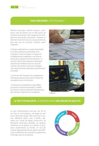 Tout comme dans le neuf, le bouquet de
solutions lors d’une réhabilitation comprend
aussi bien l’apport d’isolation thermique, le
remplacement des menuiseries et systèmes
énergétiques qu’un travail fin sur l’étanchéité
à l’air, toujours en présence d’un système de
renouvellement d’air. Il est souvent pertinent de
réaliser un test d’infiltrométrie en même temps
que le diagnostic technique et architectural afin
d’évaluer l’ampleur des travaux à réaliser.
Un bâtiment à faible impact environnemental
est un bâtiment dont la performance se
joue à deux niveaux: la qualité et pérennité
du bâtiment lui-même et la cohérence des
comportements de l’usager.
Pour l’étanchéité à l’air, une offre large de
composants de qualité et dont la durabi-
lité a été validée existe désormais en France.
D’autres innovations sont en cours de dévelop-
pement afin de faciliter la mise en œuvre et la
déconstruction en fin de vie, ou encore d’amé-
liorer le bilan carbone.
Dans la vie du bâtiment, les usagers successifs
auront un rôle fondamental pour maintenir le
système d’étanchéité à l’air intact à chaque
transformation: aménagement de combles,
changement d’affectation de locaux non
chauffés, remplacement des systèmes énergé-
tiques, etc. Plus que jamais l’accompagnement
des usagers et donc l’humain est au cœur du
bâtiment durable.
Lors de la réhabilitation de cette cité universitaire,
une stratégie d’étanchéité à l’air a été mise en œuvre
sur l’enveloppe du bâtiment.
Une noUvelle stratégie EN RéhABILITATION!
Une performance POUR TOUTE LA vIE DU BÂTIMENT!
© Atlanbois
|
Maîtrise d’ouvrage, maîtrise d’œuvre, entre-
prises, tous les acteurs ont un rôle à jouer, de
manière transversale, afin d’apporter les chan-
gements de pratique nécessaires. Réaliser un
bâtiment étanche à l’air est à la portée de tous
pour peu que les principes suivants soient
respectés:
• Prendre réellement en compte l’étanchéité
à l’air dès la phase de commande et de
conception. Sans ces étapes, le risque est
un dépassement budgétaire, une mise en
œuvre plus complexe et moins pérenne, un
suivi de chantier plus laborieux conduisant
à réaliser de nombreux tests en cours de
chantier, des actions correctives multiples,
sans nécessairement atteindre la performance
souhaitée;
• Se former afin d’acquérir les compétences
techniques pointues aussi bien en phase de
conception qu’en construction;
• S’entourer de compétences type AMOa
(assistant à maîtrise d’ouvrage) ou AMOe
(assistant à maîtrise d’œuvre) spécialisé pour
des chantiers importants et complexes.
Le test d’infiltrométrie n’est pas une fin en
soi mais un outil précieux, une étape au sein
d’une démarche qualité. Bien avant de le réa-
liser, différents points sont à vérifier: pré-
sence d’un carnet de détails constructifs, de
descriptifs techniques détaillés, de produits
conformes et de qualité sur chantier, et d’ou-
vriers expérimentés ou formés. Un suivi de
chantier approprié permet de repérer sans diffi-
culté visuellement les corrections à apporter et
d’interagir avec les entreprises.
PLAN
IFIER FAI
RE
VÉR
IFIER
AMÉL
IORER
toUs concernés, C’EST POSSIBLE!
le test d’étanchéité: à INTéGRER DANS Une démarche qUalité!
En résumé
L’étanchéité à l'air des bâtiments4544
© Wigwam
 
