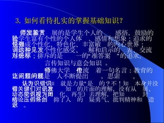 3. 如何看待扎实的掌握基础知识？   美国教师发展的是学生个人的鉴赏感悟，鼓励的是学生富有个性的个人体验、感情和想象；追求的是形成个性化、特色化、丰富敏锐的内心世界；强调的是这种个性化感受、见解和启示的发表、交流与分享；排斥的是对统一的“标准答案”的追求。 言传知识与意会知识 。  哈佛大学师生 中流传着一句名言： 教育的真正目的就是让人不断提出问题，思索问题。   是否认为“知识就是力量”是错的？不！知识本身并没有错，关键是我们对知识的片面的理解，没有从发展、动态的角度（如变化、再生）去理解，把知识视为封闭的结论体系，压抑了人们的怀疑勇气、批判精神和创造意识。 