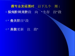 教师专业发展经历以下几个时期： 从“虚拟关注”阶段转向“生存关注”阶段  “ 任务关注”阶段  “ 自我更新关注阶段”  