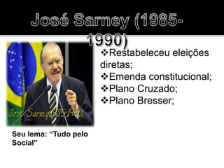 Seu lema: “Tudo pelo
Social”
Restabeleceu eleições
diretas;
Emenda constitucional;
Plano Cruzado;
Plano Bresser;
 