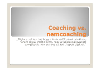 Coaching vs.
                         nemcoaching
„Aligha azzal van baj, hogy a tanácsadók pénzt csinálnak,
   hanem sokkal inkább azzal, hogy a tudásukkal nyújtott
       szolgáltatás nem arányos az azért kapott díjakkal.”
 