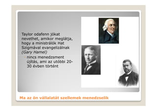 Taylor odafenn jókat
nevethet, amikor meglátja,
hogy a ministrálók Hat
Szigmával evangelizálnak
(Gary Hamel)
 ◦ nincs menedzsment
   újítás, ami az utóbbi 20-
   30 évben történt




Ma az ön vállalatát szellemek menedzselik
 