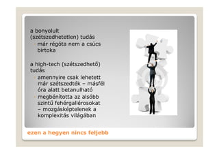 a bonyolult
(szétszedhetetlen) tudás
  ◦ már régóta nem a csúcs
    birtoka

a high-tech (szétszedhető)
tudás
 ◦ amennyire csak lehetett
   már szétszedték – másfél
   óra alatt betanulható
 ◦ megbénította az alsóbb
   szintű fehérgallérosokat
   – mozgásképtelenek a
   komplexitás világában


ezen a hegyen nincs feljebb
 