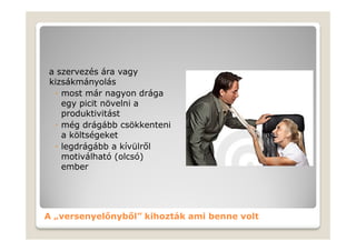a szervezés ára vagy
kizsákmányolás
 ◦ most már nagyon drága
   egy picit növelni a
   produktivitást
 ◦ még drágább csökkenteni
   a költségeket
 ◦ legdrágább a kívülről
   motiválható (olcsó)
   ember




A „versenyelőnyből” kihozták ami benne volt
 