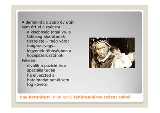 A demokrácia 2500 év után
 sem ért el a csúcsra
  ◦ a kisebbség jogai vs. a
    többség akaratának
    tisztelete – még várat
    magára, vagy…
  ◦ legyenek többségben a
    középszerűsztánok
 Félelem
  ◦ elválik a pozíció és a
    speciális tudás
  ◦ ha elveszted a
    hatalmadat senki sem
    fog követni


Egy betanított (high tech) fehérgalléros százat csinál
 