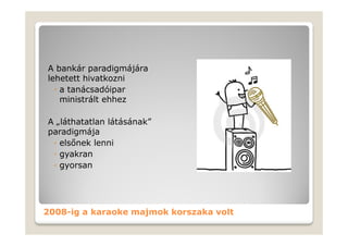 A bankár paradigmájára
lehetett hivatkozni
  ◦ a tanácsadóipar
    ministrált ehhez

A „láthatatlan látásának”
paradigmája
 ◦ elsőnek lenni
 ◦ gyakran
 ◦ gyorsan




2008-ig a karaoke majmok korszaka volt
 
