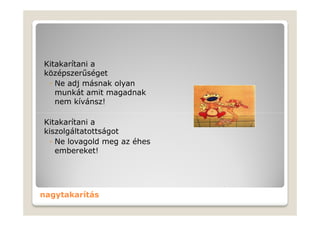 Kitakarítani a
középszerűséget
 ◦ Ne adj másnak olyan
   munkát amit magadnak
   nem kívánsz!

Kitakarítani a
kiszolgáltatottságot
 ◦ Ne lovagold meg az éhes
   embereket!




nagytakarítás
 