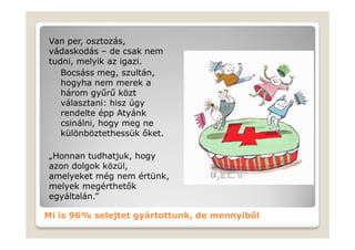 Van per, osztozás,
vádaskodás – de csak nem
tudni, melyik az igazi.
  ◦ Bocsáss meg, szultán,
    hogyha nem merek a
    három gyűrű közt
    választani: hisz úgy
    rendelte épp Atyánk
    csinálni, hogy meg ne
    különböztethessük őket.

„Honnan tudhatjuk, hogy
azon dolgok közül,
amelyeket még nem értünk,
melyek megérthetők
egyáltalán.”

Mi is 96% selejtet gyártottunk, de mennyiből
 