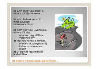 ha nem megyünk sehova,
nincs szükség térképre

ha nem tudunk semmit,
nincs szükség
tudásrendezésre

ha nem vagyunk kíváncsiak,
nincs szükség …
    ◦ a tudás megtalálása
      versenyelőny
az inasnak nehéz a keresés
    ◦ minden vicc/fogalom új
    ◦ kell-e tudni minden
      régit?
az új elavult fogalmakkal
leírhatatlan

itt állunk a kőkorszaki agyunkkal…
 