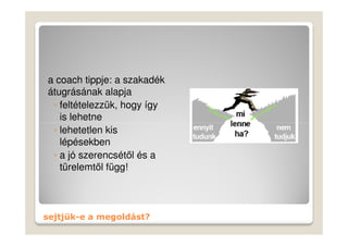a coach tippje: a szakadék
átugrásának alapja
 ◦ feltételezzük, hogy így
   is lehetne
 ◦ lehetetlen kis
   lépésekben
 ◦ a jó szerencsétől és a
   türelemtől függ!



sejtjük-e a megoldást?
 