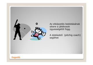 Az elképzelés bedobásának
             sikere a játékosok
             ügyességétől függ.
         .
             A dobóedző (pitchig coach)
             segíthet




fogadó
 