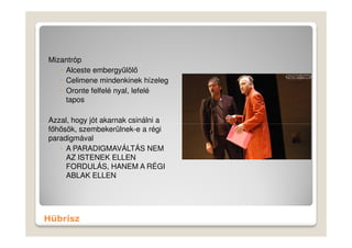 Mizantróp
   ◦ Alceste embergyűlölő
   ◦ Celimene mindenkinek hízeleg
   ◦ Oronte felfelé nyal, lefelé
     tapos

Azzal, hogy jót akarnak csinálni a
főhősök, szembekerülnek-e a régi
paradigmával
   ◦ A PARADIGMAVÁLTÁS NEM
     AZ ISTENEK ELLEN
     FORDULÁS, HANEM A RÉGI
     ABLAK ELLEN




Hübrisz
 