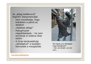 Az „átlag-kellékvevő”
kognitív disszonanciája
 ◦ nem mondhatja, hogy
   kidobtam a pénzt az
   ablakon
 ◦ „Nobless oblige”
 ◦ Feltupírozott
   cégpéldaképek – ha nem
   lennének ki kellene őket
   találni
 ◦ A híres tanácsadócég
   „térképével” a kezében     Tee figyelj, a te feleséged
   könnyebb a mozgósítás      hogy szeretkezik?
                              – Van, aki dicséri, van aki
                              nem...


tanácsadópiac
 