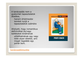 A tanácsadás nem a
gyakorlati tapasztalatok
átadása,
 ◦ hanem értelmezési
   keretet nyújt a
   tapasztalatok számára

Ahelyett, hogy romantikus
definíciókat és/vagy
kellékeket kínálnának
 ◦ előállhatnának egy vagy
   több olyan ötlettel, ami
   megér legalább egy
   pohár bort.


tanácsadómunka
 
