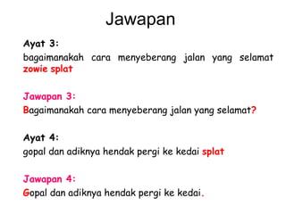 Jawapan  Ayat 3: bagaimanakah cara menyeberang jalan yang selamat  zowie   splat   Jawapan 3: B agaimanakah cara menyeberang jalan yang selamat ? Ayat 4: gopal dan adiknya hendak pergi ke kedai  splat   Jawapan 4:   G opal dan adiknya hendak pergi ke kedai .   
