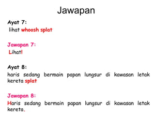 Jawapan  Ayat 7:   lihat  whoosh   splat   Jawapan 7:   L ihat !   Ayat 8: haris sedang bermain papan lungsur di kawasan letak kereta  splat   Jawapan 8:   H aris sedang bermain papan lungsur di kawasan letak kereta .   