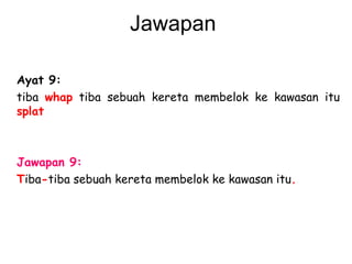 Jawapan  Ayat 9: tiba  whap  tiba sebuah kereta membelok ke kawasan itu  splat   Jawapan 9: T iba - tiba sebuah kereta membelok ke kawasan itu . 