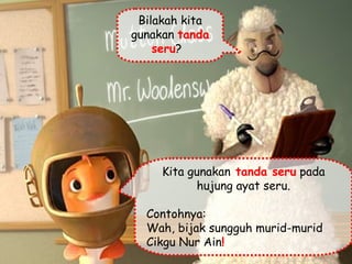 Bilakah kita gunakan  tanda seru ?  Kita gunakan  tanda seru  pada hujung ayat seru. Contohnya: Wah, bijak sungguh murid-murid Cikgu Nur Ain !   