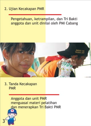3. Tanda Kecakapan
PMR
Anggota dan unit PMR
menguasai materi pelatihan
dan menerapkan Tri Bakti PMR
Pengetahuan, ketrampilan, dan Tri Bakti
anggota dan unit dinilai oleh PMI Cabang
2. Ujian Kecakapan PMR
3
 