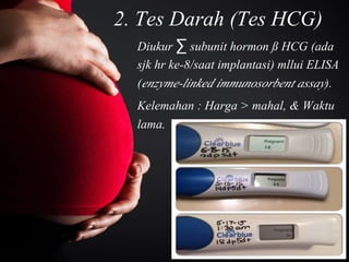 2. Tes Darah (Tes HCG)
Diukur ∑ subunit hormon ß HCG (ada
sjk hr ke-8/saat implantasi) mllui ELISA
(enzyme-linked immunosorbent assay).
Kelemahan : Harga > mahal, & Waktu
lama.
 