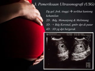 3. Pemeriksaan Ultrasonografi (USG)
Dg gel. frek. tinggi.→ terlihat kantong
kehamilan
2D : Bdg. Memanjang & Melintang
3D : + Bdg Koronal, gmbr dpt di putar
4D : 3D yg dpt bergerak
 