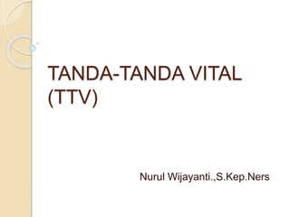 TANDA-TANDA VITAL
(TTV)
Nurul Wijayanti.,S.Kep.Ners
 