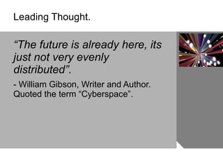 Leading Thought. “ The future is already here, its just not very evenly distributed”. - William Gibson, Writer and Author. Quoted the term “Cyberspace”.  