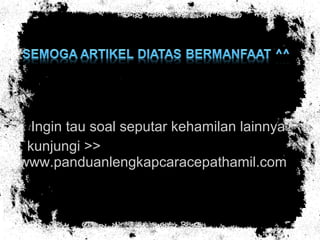 Ingin tau soal seputar kehamilan lainnya?
kunjungi >>
www.panduanlengkapcaracepathamil.com
 