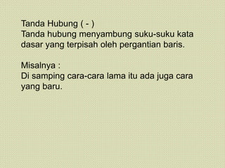 Tanda Hubung ( - )
Tanda hubung menyambung suku-suku kata
dasar yang terpisah oleh pergantian baris.
Misalnya :
Di samping cara-cara lama itu ada juga cara
yang baru.
 