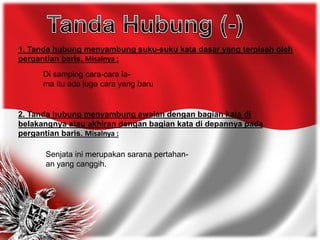 1. Tanda hubung menyambung suku-suku kata dasar yang terpisah oleh
pergantian baris. Misalnya :
Di samping cara-cara la-
ma itu ada juga cara yang baru
2. Tanda hubung menyambung awalan dengan bagian kata di
belakangnya atau akhiran dengan bagian kata di depannya pada
pergantian baris. Misalnya :
Senjata ini merupakan sarana pertahan-
an yang canggih.
 
