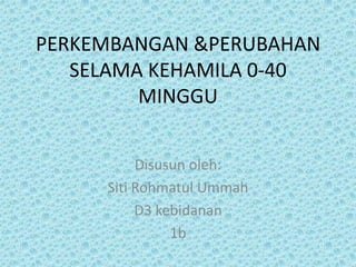 PERKEMBANGAN &PERUBAHAN
SELAMA KEHAMILA 0-40
MINGGU
Disusun oleh:
Siti Rohmatul Ummah
D3 kebidanan
1b

 